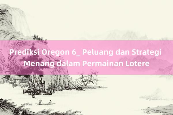 Prediksi Oregon 6_ Peluang dan Strategi Menang dalam Permainan Lotere