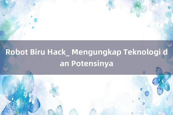 Robot Biru Hack_ Mengungkap Teknologi dan Potensinya