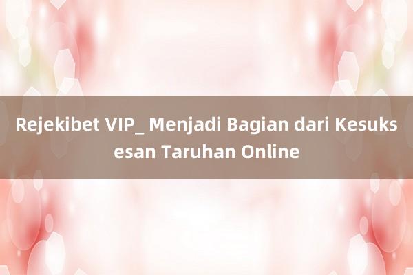 Rejekibet VIP_ Menjadi Bagian dari Kesuksesan Taruhan Online