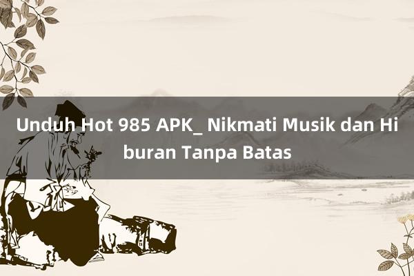 Unduh Hot 985 APK_ Nikmati Musik dan Hiburan Tanpa Batas