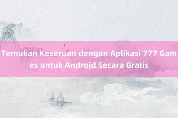 Temukan Keseruan dengan Aplikasi 777 Games untuk Android Secara Gratis