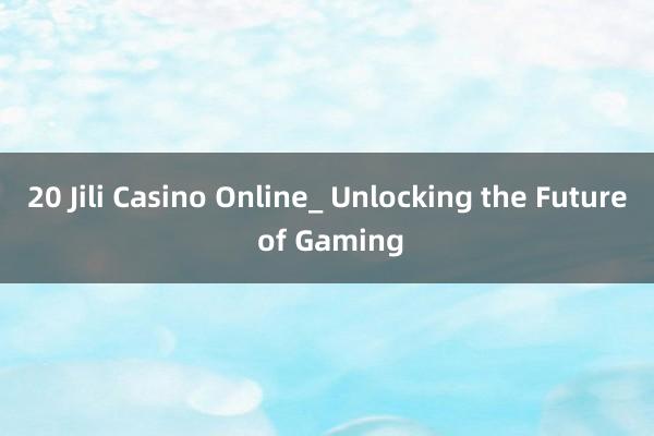 20 Jili Casino Online_ Unlocking the Future of Gaming