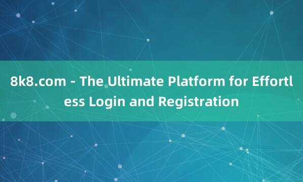 8k8.com - The Ultimate Platform for Effortless Login and Registration