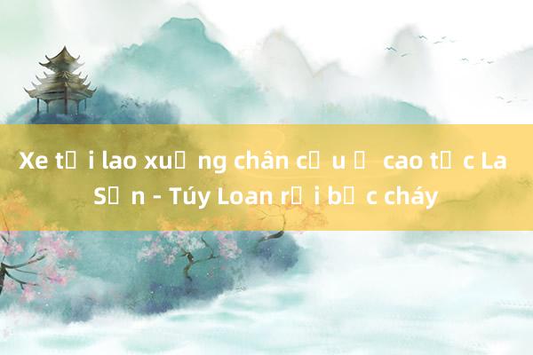 Xe tải lao xuống chân cầu ở cao tốc La Sơn - Túy Loan rồi bốc cháy