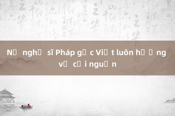 Nữ nghị sĩ Pháp gốc Việt luôn hướng về cội nguồn