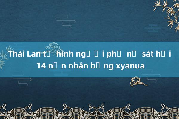 Thái Lan tử hình người phụ nữ sát hại 14 nạn nhân bằng xyanua