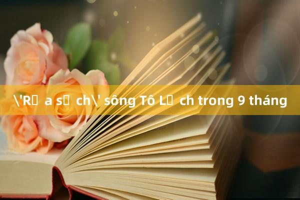 'Rửa sạch' sông Tô Lịch trong 9 tháng