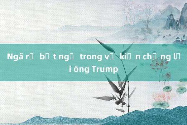 Ngã rẽ bất ngờ trong vụ kiện chống lại ông Trump