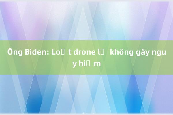 Ông Biden: Loạt drone lạ không gây nguy hiểm