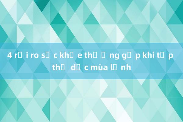 4 rủi ro sức khỏe thường gặp khi tập thể dục mùa lạnh