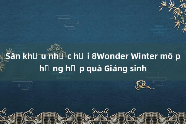 Sân khấu nhạc hội 8Wonder Winter mô phỏng hộp quà Giáng sinh