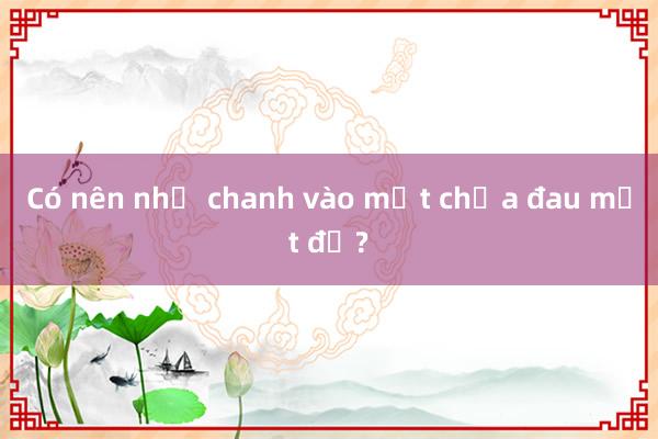 Có nên nhỏ chanh vào mắt chữa đau mắt đỏ?