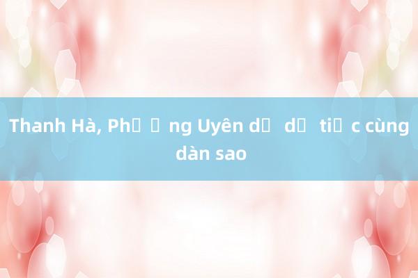 Thanh Hà， Phương Uyên dự dạ tiệc cùng dàn sao