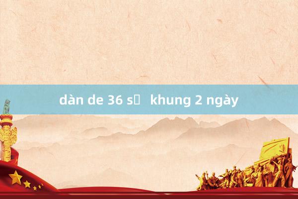 dàn de 36 số khung 2 ngày