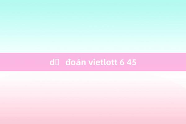 dự đoán vietlott 6 45