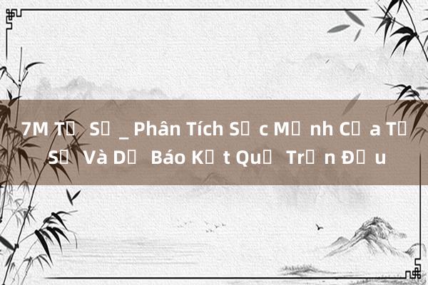 7M Tỷ Số_ Phân Tích Sức Mạnh Của Tỷ Số Và Dự Báo Kết Quả Trận Đấu