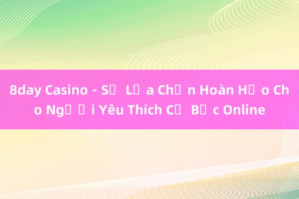 8day Casino - Sự Lựa Chọn Hoàn Hảo Cho Người Yêu Thích Cờ Bạc Online