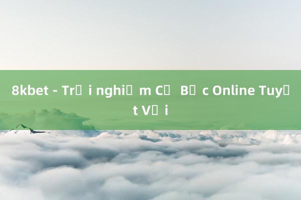 8kbet - Trải nghiệm Cờ Bạc Online Tuyệt Vời