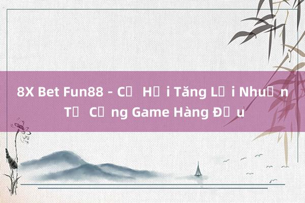 8X Bet Fun88 - Cơ Hội Tăng Lợi Nhuận Từ Cổng Game Hàng Đầu