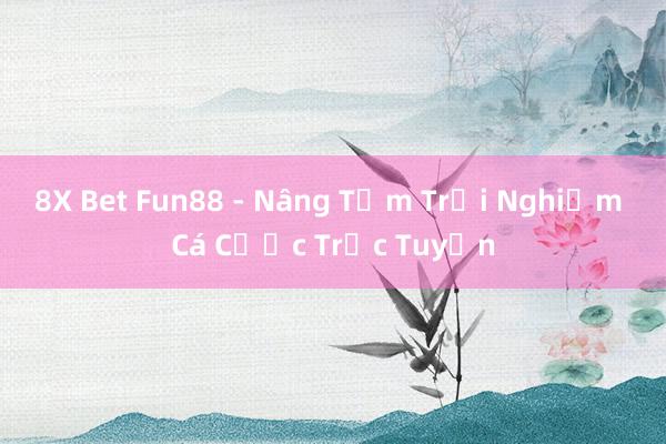 8X Bet Fun88 - Nâng Tầm Trải Nghiệm Cá Cược Trực Tuyến