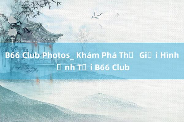 B66 Club Photos_ Khám Phá Thế Giới Hình Ảnh Tại B66 Club