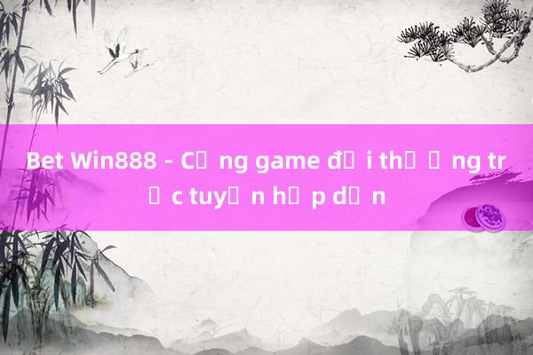 Bet Win888 - Cổng game đổi thưởng trực tuyến hấp dẫn