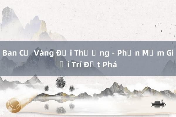 Ban Cả Vàng Đổi Thưởng - Phần Mềm Giải Trí Đột Phá