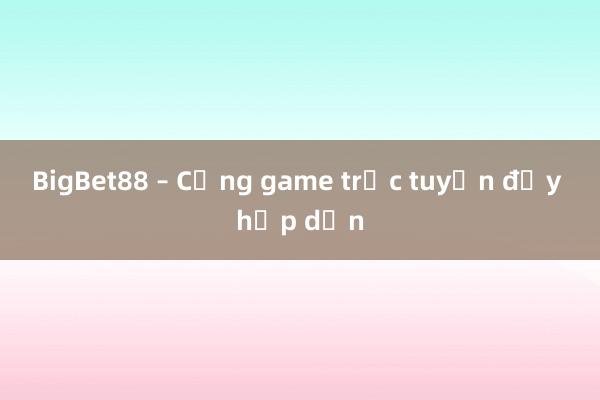 BigBet88 – Cổng game trực tuyến đầy hấp dẫn