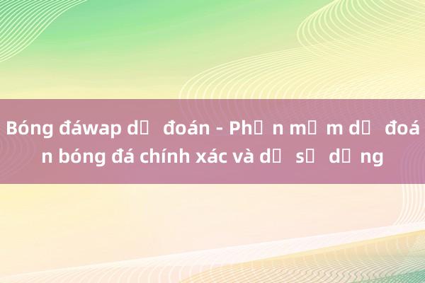 Bóng đáwap dự đoán - Phần mềm dự đoán bóng đá chính xác và dễ sử dụng