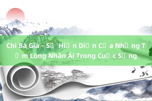 Chi Bà Già – Sự Hiện Diện Của Những Tấm Lòng Nhân Ái Trong Cuộc Sống