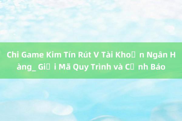 Chi Game Kim Tín Rút V Tài Khoản Ngân Hàng_ Giải Mã Quy Trình và Cảnh Báo