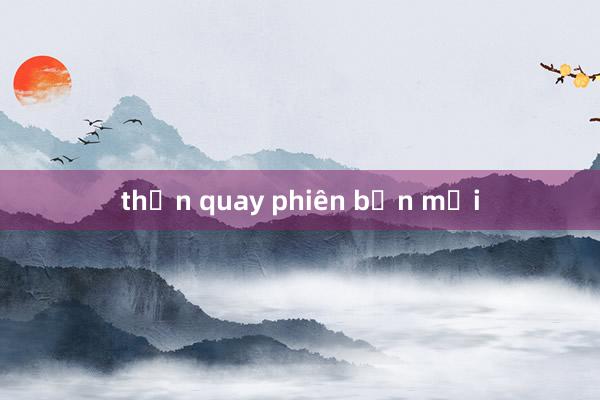 thần quay phiên bản mới