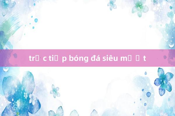 trực tiếp bóng đá siêu mượt