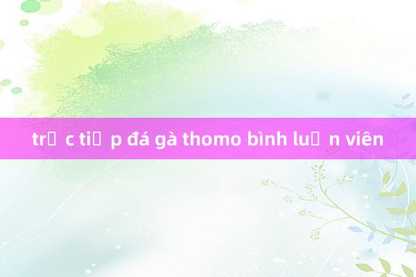 trực tiếp đá gà thomo bình luận viên