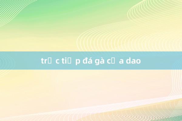 trực tiếp đá gà cựa dao