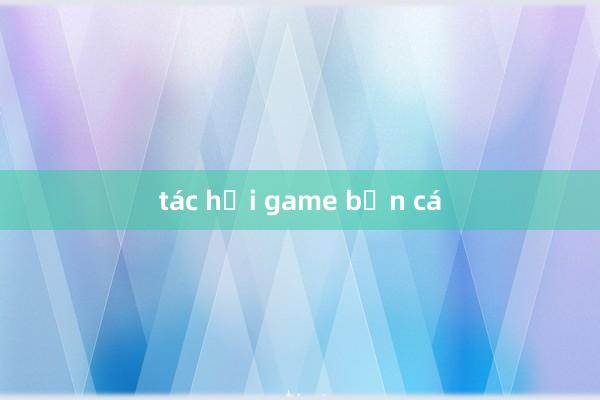 tác hại game bắn cá