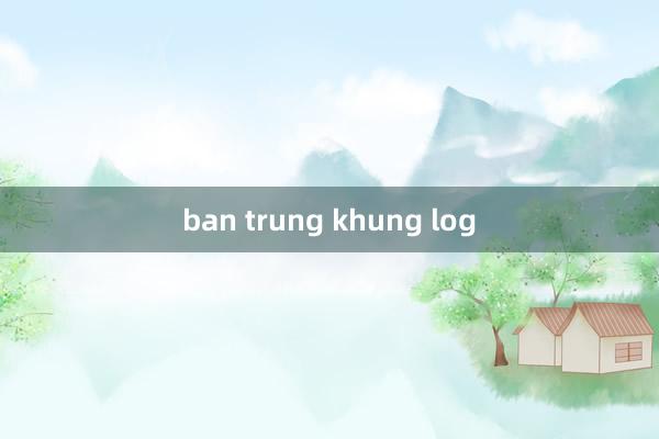 ban trung khung log