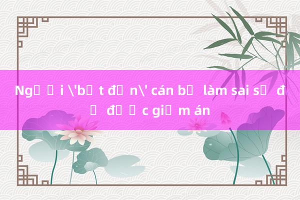 Người 'bắt đền' cán bộ làm sai sổ đỏ được giảm án