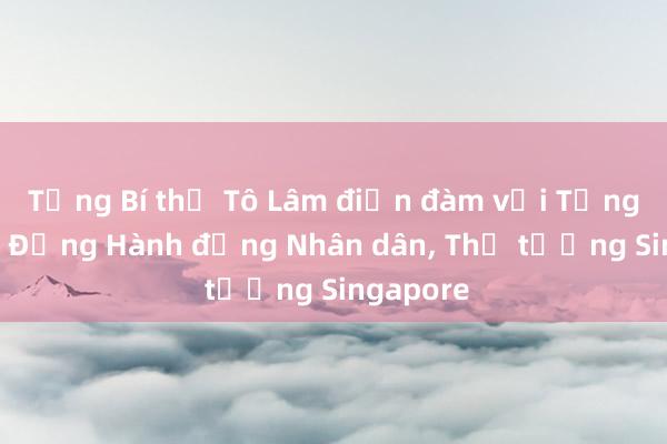 Tổng Bí thư Tô Lâm điện đàm với Tổng Thư ký Đảng Hành động Nhân dân， Thủ tướng Singapore