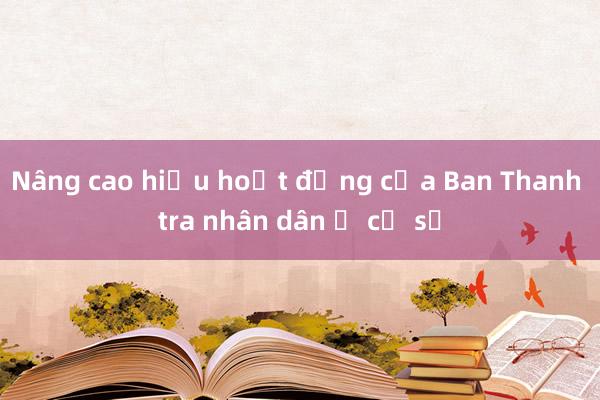 Nâng cao hiệu hoạt động của Ban Thanh tra nhân dân ở cơ sở