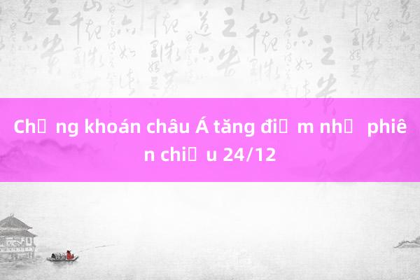 Chứng khoán châu Á tăng điểm nhẹ phiên chiều 24/12