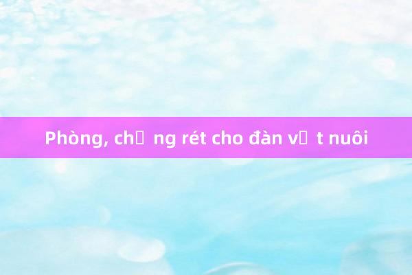 Phòng， chống rét cho đàn vật nuôi