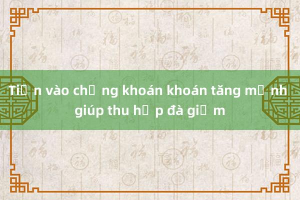 Tiền vào chứng khoán khoán tăng mạnh giúp thu hẹp đà giảm