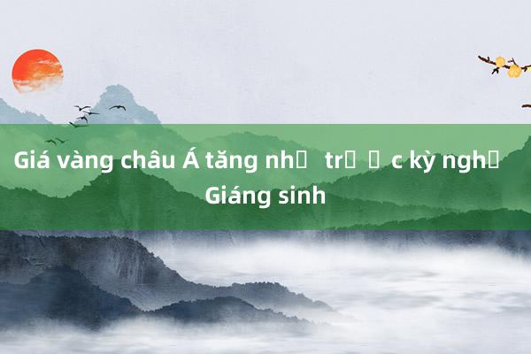 Giá vàng châu Á tăng nhẹ trước kỳ nghỉ Giáng sinh