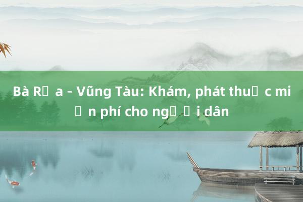 Bà Rịa - Vũng Tàu: Khám, phát thuốc miễn phí cho người dân