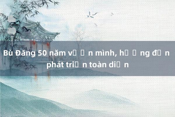 Bù Đăng 50 năm vươn mình， hướng đến phát triển toàn diện