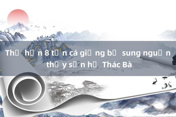 Thả hơn 8 tấn cá giống bổ sung nguồn thủy sản hồ Thác Bà