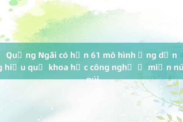 Quảng Ngãi có hơn 61 mô hình ứng dụng hiệu quả khoa học công nghệ ở miền núi