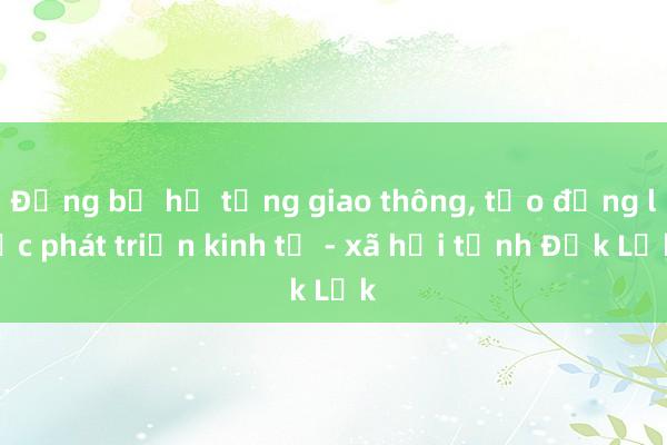 Đồng bộ hạ tầng giao thông， tạo động lực phát triển kinh tế - xã hội tỉnh Đắk Lắk