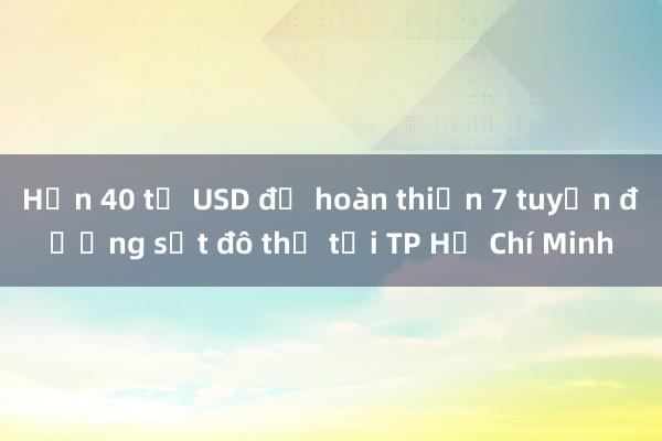 Hơn 40 tỷ USD để hoàn thiện 7 tuyến đường sắt đô thị tại TP Hồ Chí Minh